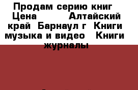 Продам серию книг › Цена ­ 900 - Алтайский край, Барнаул г. Книги, музыка и видео » Книги, журналы   . Алтайский край